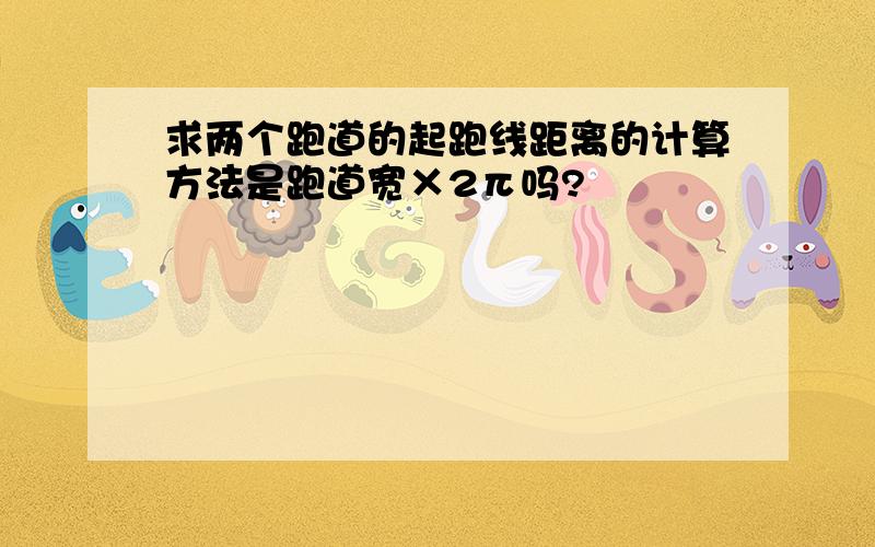 求两个跑道的起跑线距离的计算方法是跑道宽×2π吗?