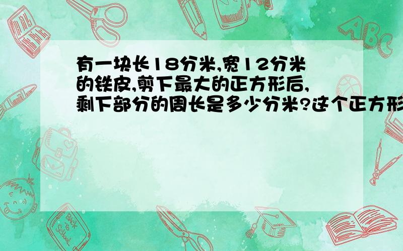 有一块长18分米,宽12分米的铁皮,剪下最大的正方形后,剩下部分的周长是多少分米?这个正方形的面积是多