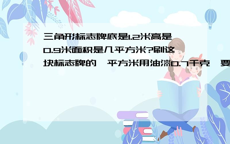 三角形标志牌底是1.2米高是0.9米面积是几平方米?刷这块标志牌的,平方米用油漆0.7千克,要油漆几千克?