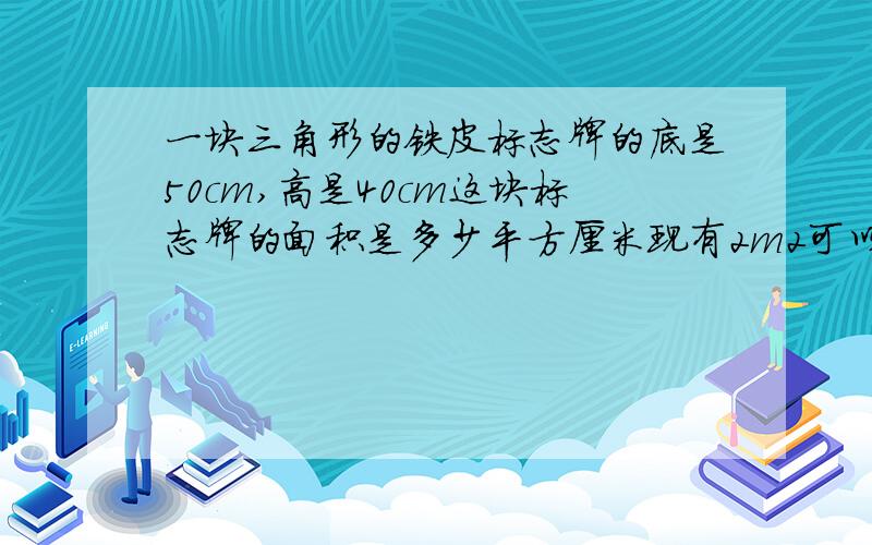 一块三角形的铁皮标志牌的底是50cm,高是40cm这块标志牌的面积是多少平方厘米现有2m2可以做这种标志牌多少块