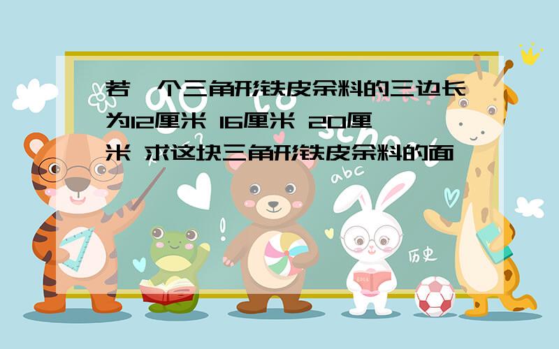 若一个三角形铁皮余料的三边长为12厘米 16厘米 20厘米 求这块三角形铁皮余料的面