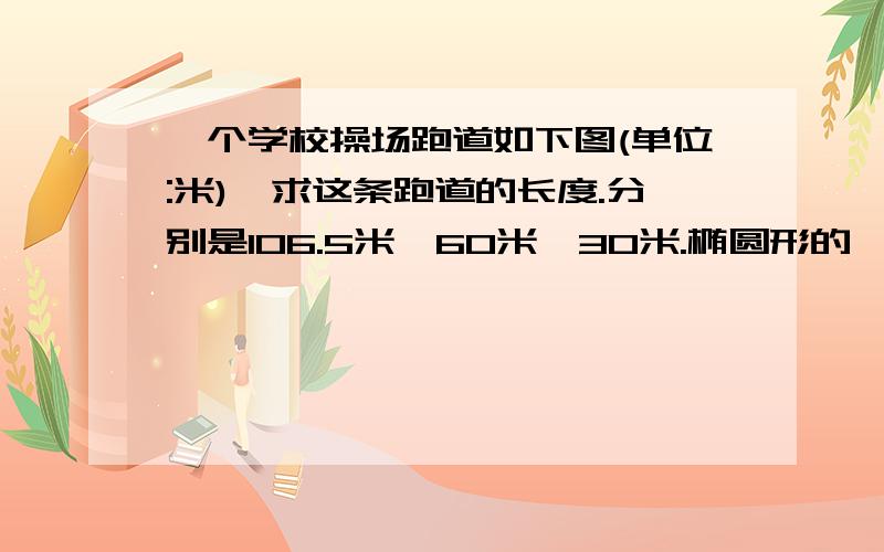 一个学校操场跑道如下图(单位:米),求这条跑道的长度.分别是106.5米,60米,30米.椭圆形的,我画的有点不标准!学的圆的认识