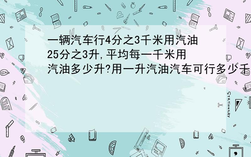 一辆汽车行4分之3千米用汽油25分之3升,平均每一千米用汽油多少升?用一升汽油汽车可行多少千米?怎么算出来的