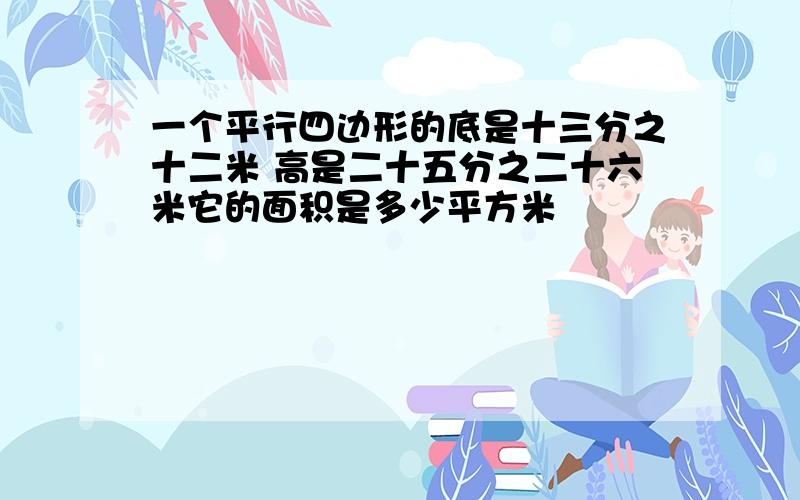 一个平行四边形的底是十三分之十二米 高是二十五分之二十六米它的面积是多少平方米