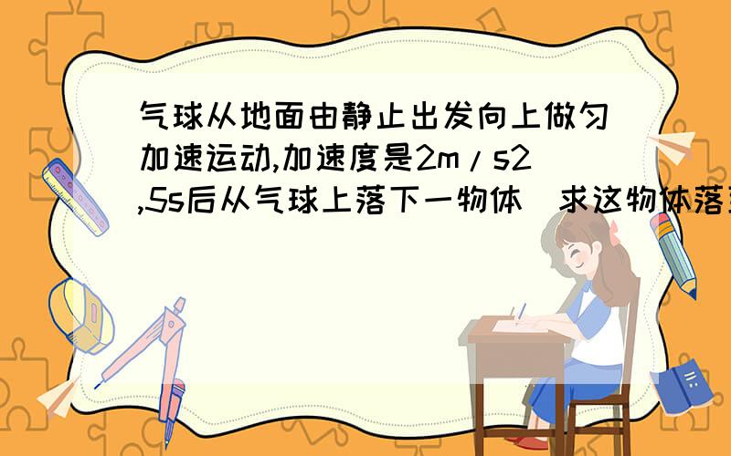 气球从地面由静止出发向上做匀加速运动,加速度是2m/s2,5s后从气球上落下一物体．求这物体落到地面上的时间和速度大小．