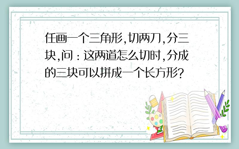 任画一个三角形,切两刀,分三块,问：这两道怎么切时,分成的三块可以拼成一个长方形?