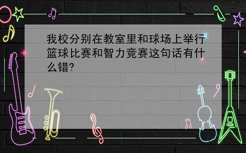 我校分别在教室里和球场上举行篮球比赛和智力竞赛这句话有什么错?