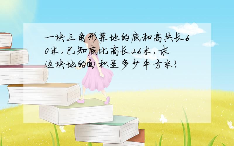 一块三角形菜地的底和高共长60米,已知底比高长26米,求这块地的面积是多少平方米?