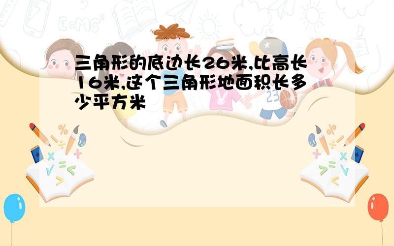 三角形的底边长26米,比高长16米,这个三角形地面积长多少平方米