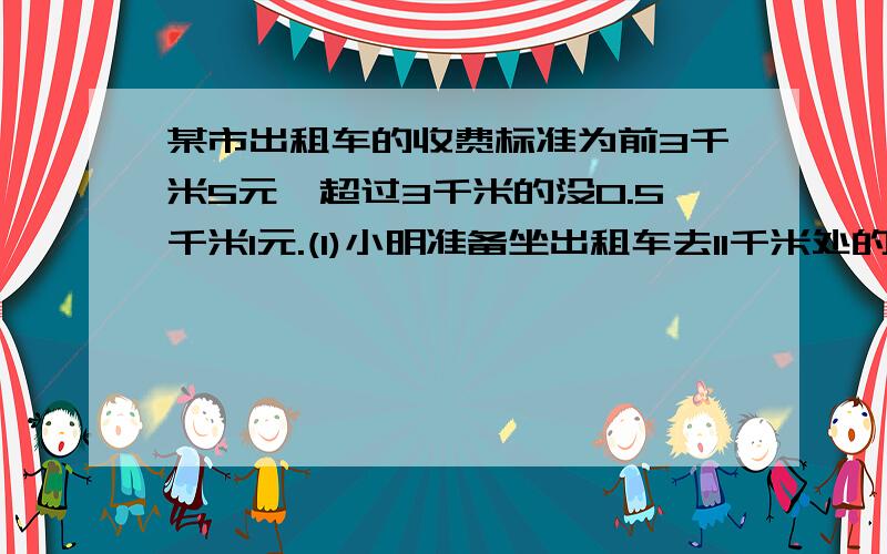 某市出租车的收费标准为前3千米5元,超过3千米的没0.5千米1元.(1)小明准备坐出租车去11千米处的公园需要元(2)小刚从设计院坐出租车回来,花了15.5元,坐出租车大概行驶了多少千米?