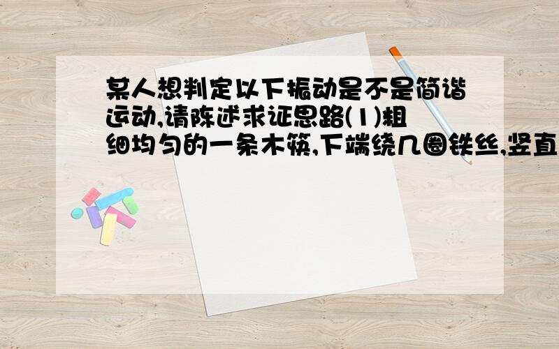 某人想判定以下振动是不是简谐运动,请陈述求证思路(1)粗细均匀的一条木筷,下端绕几圈铁丝,竖直在较大的筒中.把木块往上提起一段距离后放手,木筷就在水中上下振动.（2）光滑圆弧面上有