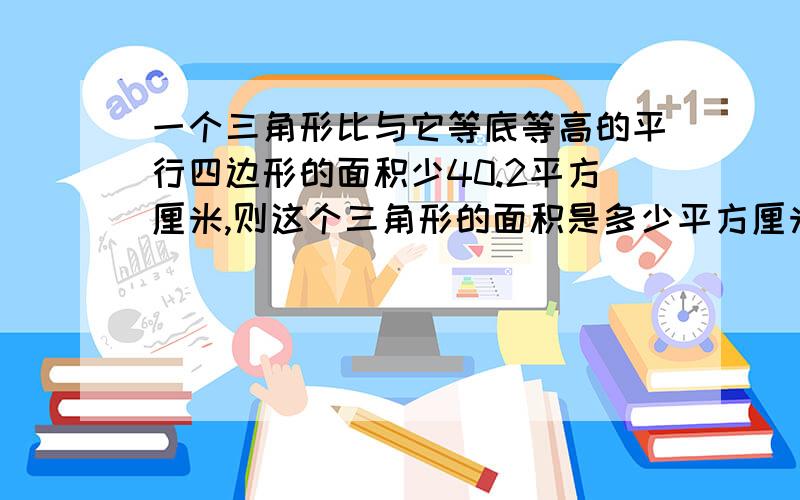 一个三角形比与它等底等高的平行四边形的面积少40.2平方厘米,则这个三角形的面积是多少平方厘米?