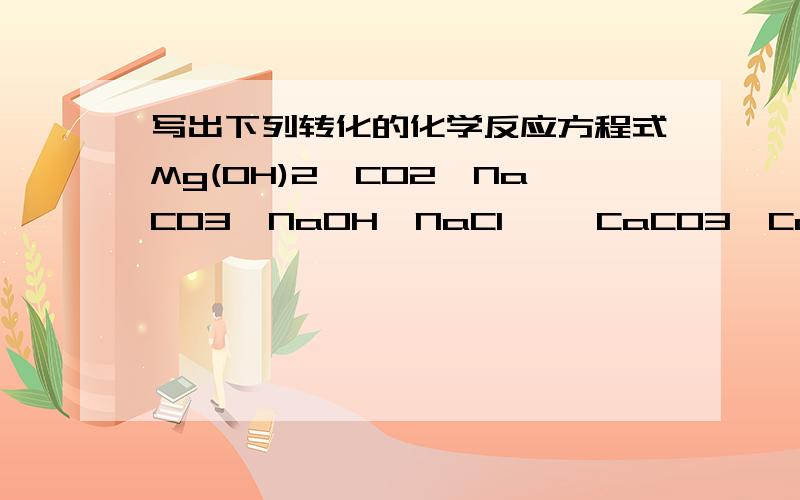 写出下列转化的化学反应方程式Mg(OH)2↑CO2←NaCO3←NaOH→NaCl↑ ↑CaCO3→CaO→Ca(OH)2→CaCl2↑ ↑→→→→→→→Mg(OH)2 ↑ CO2←NaCO3←NaOH→NaCl ↑ ↑ CaCO3→CaO→Ca(OH)2→CaCl2 ↑ ↑ →→→→→→→（