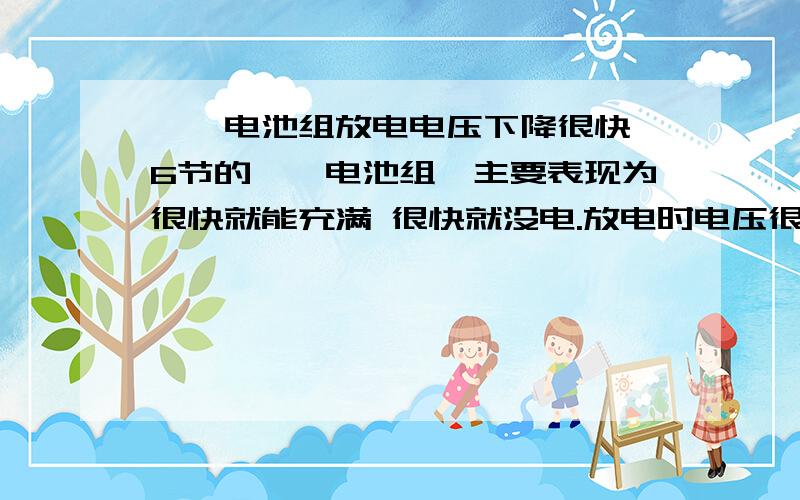 镍镉电池组放电电压下降很快,6节的镍镉电池组,主要表现为很快就能充满 很快就没电.放电时电压很快就下降,还有放电结束后 电压又很快回弹到7.2V以上,