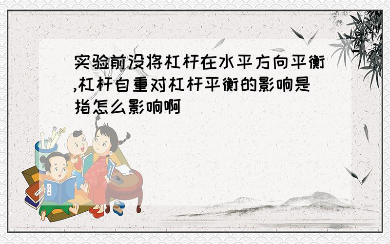 实验前没将杠杆在水平方向平衡,杠杆自重对杠杆平衡的影响是指怎么影响啊