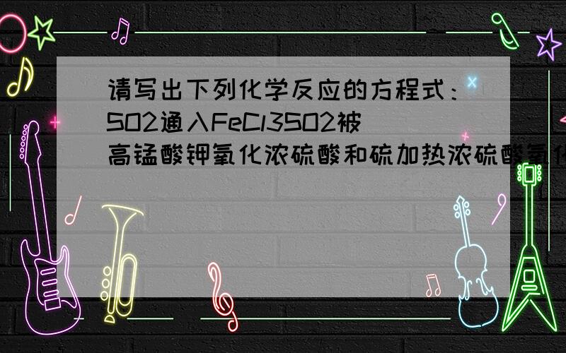 请写出下列化学反应的方程式：SO2通入FeCl3SO2被高锰酸钾氧化浓硫酸和硫加热浓硫酸氧化硫化氢浓硫酸与铁加热反应稀硝酸与少量铁反应稀硝酸与过量铁反应稀硝酸氧化亚铁离子稀硝酸氧化