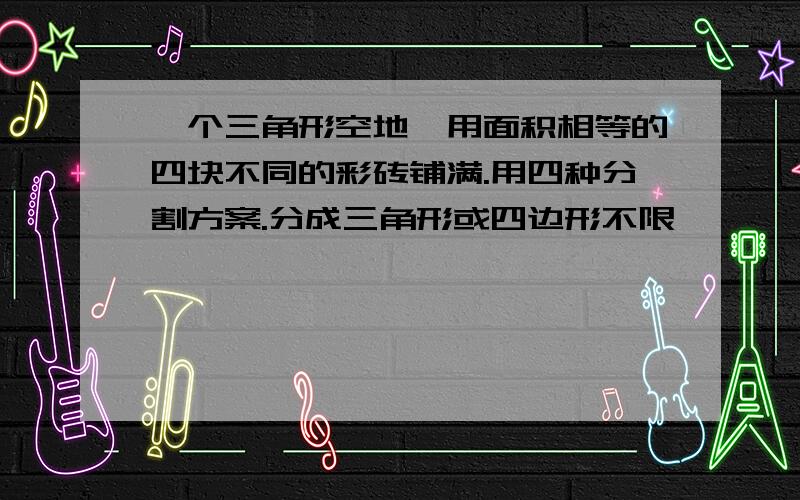 一个三角形空地,用面积相等的四块不同的彩砖铺满.用四种分割方案.分成三角形或四边形不限,