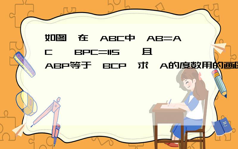 如图,在△ABC中,AB=AC,∠BPC=115°,且∠ABP等于∠BCP,求∠A的度数用的画图工具.大概差不多.