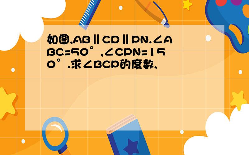 如图,AB‖CD‖PN.∠ABC=50°,∠CPN=150°.求∠BCP的度数,