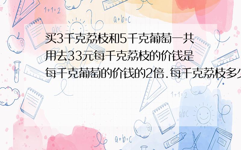 买3千克荔枝和5千克葡萄一共用去33元每千克荔枝的价钱是每千克葡萄的价钱的2倍.每千克荔枝多少元?