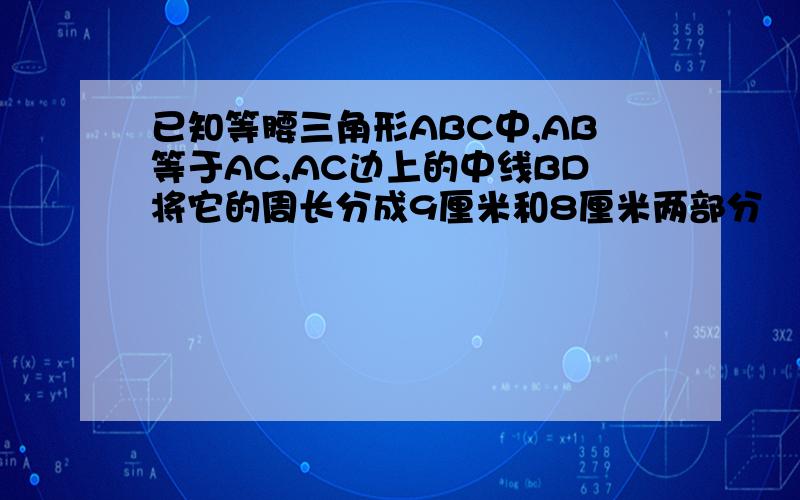 已知等腰三角形ABC中,AB等于AC,AC边上的中线BD将它的周长分成9厘米和8厘米两部分