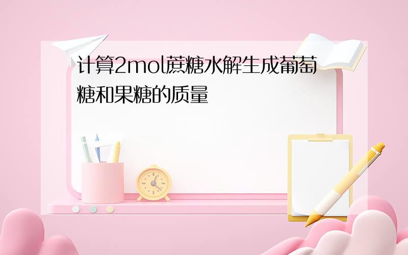 计算2mol蔗糖水解生成葡萄糖和果糖的质量