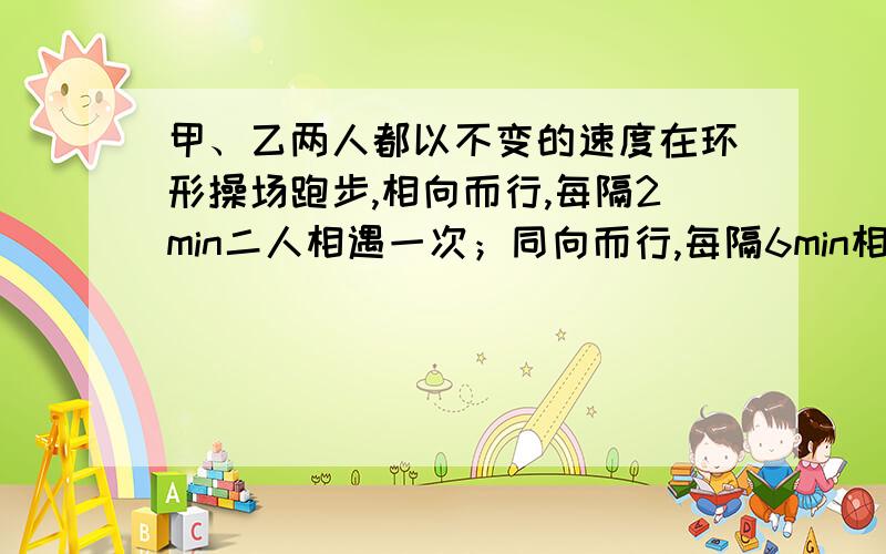 甲、乙两人都以不变的速度在环形操场跑步,相向而行,每隔2min二人相遇一次；同向而行,每隔6min相遇一次,已知甲比乙跑得快,则甲、乙每分钟各跑多少圈?