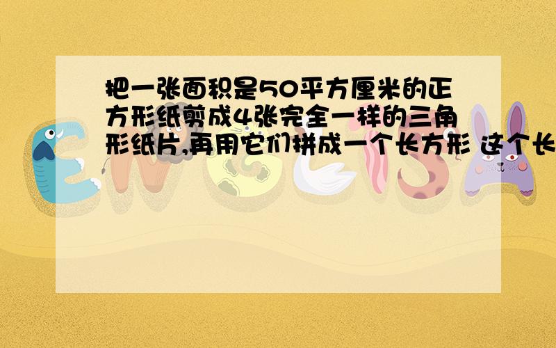 把一张面积是50平方厘米的正方形纸剪成4张完全一样的三角形纸片,再用它们拼成一个长方形 这个长方形的长是（）