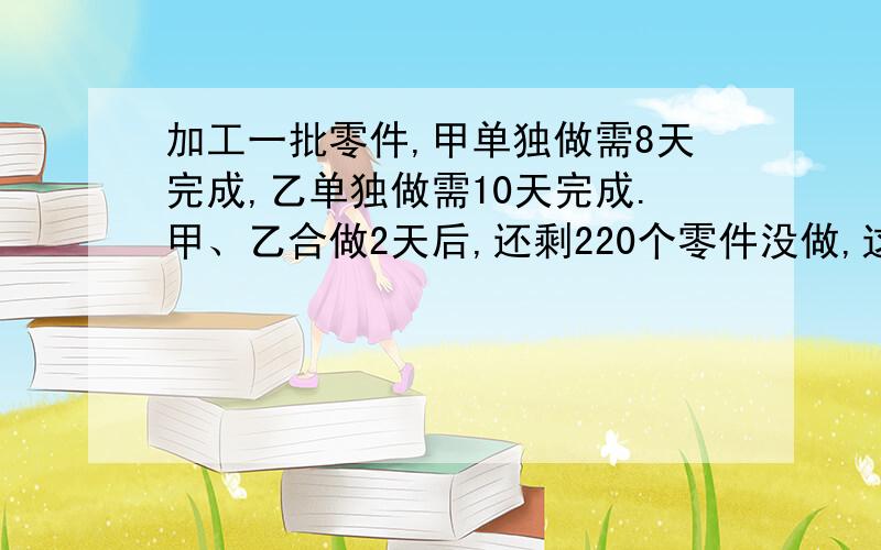 加工一批零件,甲单独做需8天完成,乙单独做需10天完成.甲、乙合做2天后,还剩220个零件没做,这批零件共个?