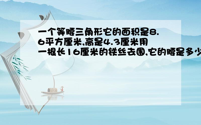 一个等腰三角形它的面积是8.6平方厘米,高是4.3厘米用一根长16厘米的铁丝去围,它的腰是多少