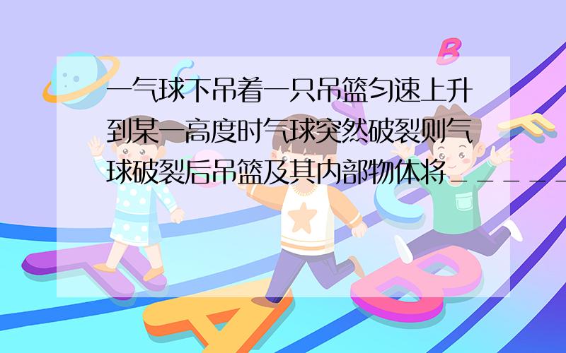 一气球下吊着一只吊篮匀速上升到某一高度时气球突然破裂则气球破裂后吊篮及其内部物体将________