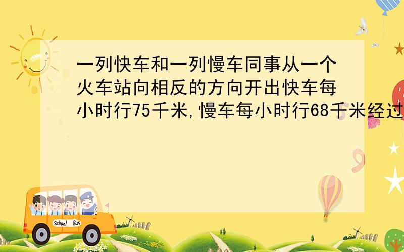 一列快车和一列慢车同事从一个火车站向相反的方向开出快车每小时行75千米,慢车每小时行68千米经过几个小时后两车相距429千米（方程解）