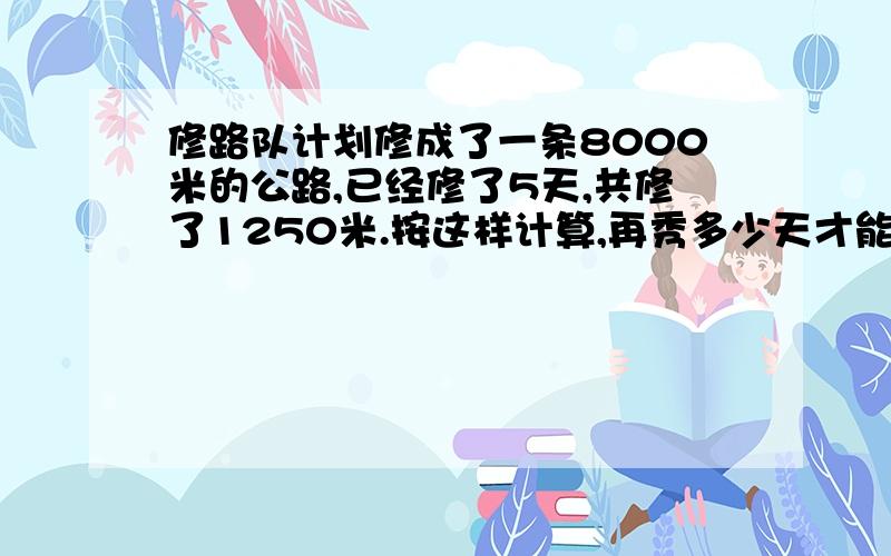 修路队计划修成了一条8000米的公路,已经修了5天,共修了1250米.按这样计算,再秀多少天才能完成任务?（用比例知识解答）