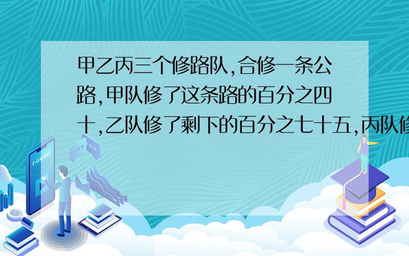 甲乙丙三个修路队,合修一条公路,甲队修了这条路的百分之四十,乙队修了剩下的百分之七十五,丙队修了9千米正好修完,这条公路全长多少千米?