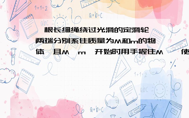 一根长细绳绕过光滑的定滑轮,两端分别系住质量为M和m的物体,且M>m,开始时用手握住M,　使系统处于如图所示的状态,如果M下降h刚好触地,那么m能上升的高度是多少?