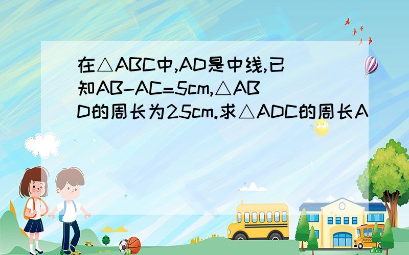 在△ABC中,AD是中线,已知AB-AC=5cm,△ABD的周长为25cm.求△ADC的周长A         /|\       /  |   \B  /__|___\C        D