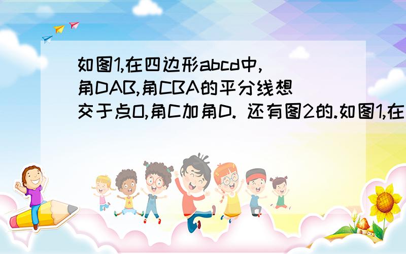 如图1,在四边形abcd中,角DAB,角CBA的平分线想交于点O,角C加角D. 还有图2的.如图1,在四边形abcd中,角DAB,角CBA的平分线想交于点O,角C加角D.还有图2的.在线等.20分