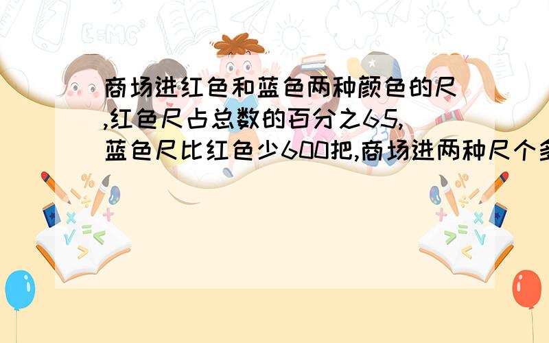 商场进红色和蓝色两种颜色的尺,红色尺占总数的百分之65,蓝色尺比红色少600把,商场进两种尺个多少把