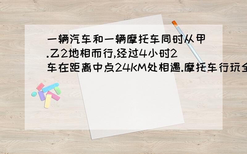 一辆汽车和一辆摩托车同时从甲.乙2地相而行,经过4小时2车在距离中点24KM处相遇.摩托车行玩全程要9小时摩托车每小时行多少千米?