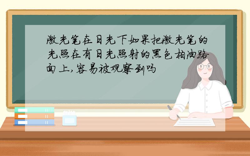 激光笔在日光下如果把激光笔的光照在有日光照射的黑色柏油路面上,容易被观察到吗