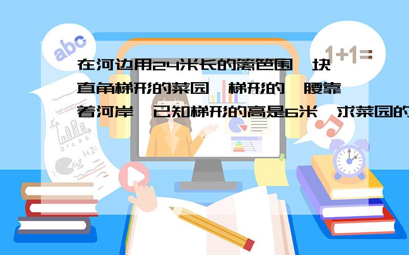 在河边用24米长的篱笆围一块直角梯形的菜园,梯形的一腰靠着河岸,已知梯形的高是6米,求菜园的面积.