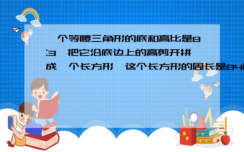 一个等腰三角形的底和高比是8:3,把它沿底边上的高剪开拼成一个长方形,这个长方形的周长是84厘米,长方形的面积是多少平方厘米