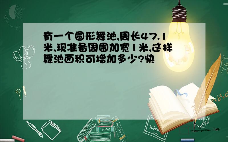 有一个圆形舞池,周长47.1米,现准备周围加宽1米,这样舞池面积可增加多少?快