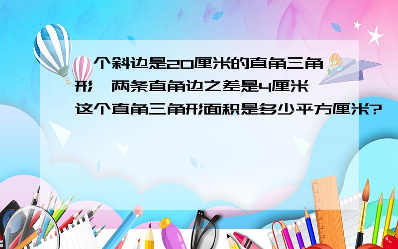 一个斜边是20厘米的直角三角形,两条直角边之差是4厘米,这个直角三角形面积是多少平方厘米?