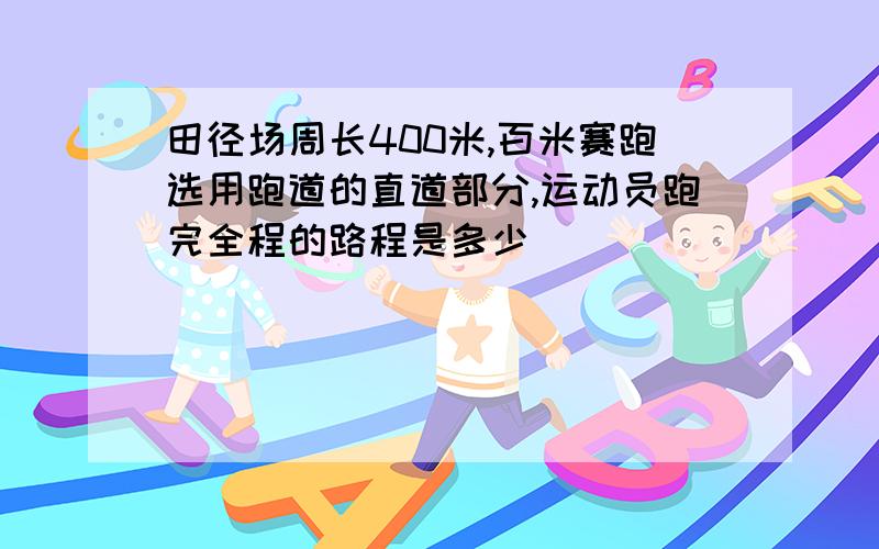 田径场周长400米,百米赛跑选用跑道的直道部分,运动员跑完全程的路程是多少