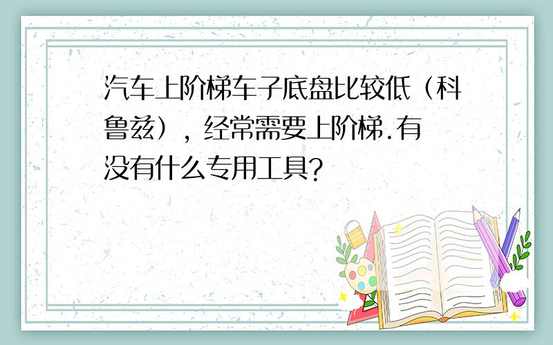 汽车上阶梯车子底盘比较低（科鲁兹）, 经常需要上阶梯.有没有什么专用工具?