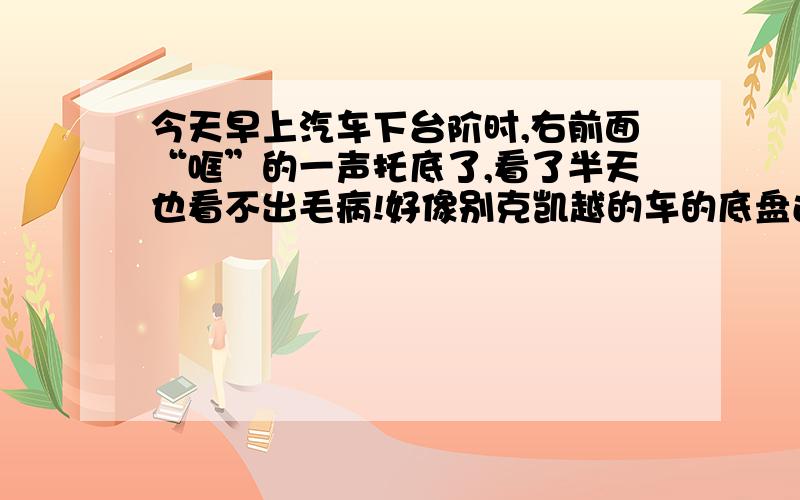 今天早上汽车下台阶时,右前面“哐”的一声托底了,看了半天也看不出毛病!好像别克凯越的车的底盘还满高的啊!有没有什么问题啊