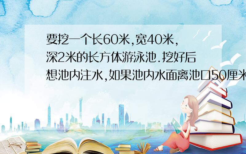 要挖一个长60米,宽40米,深2米的长方体游泳池.挖好后想池内注水,如果池内水面离池口50厘米,这时池内所容水量是多少立方米