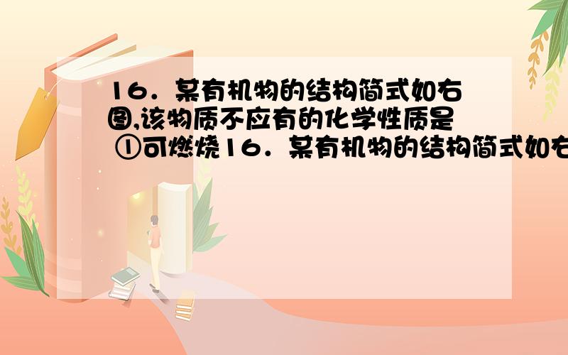 16．某有机物的结构简式如右图,该物质不应有的化学性质是 ①可燃烧16．某有机物的结构简式如右图,该物质不应有的化学性质是①可燃烧； ②可跟溴加成；③可使酸性KMnO4溶液褪色； ④可