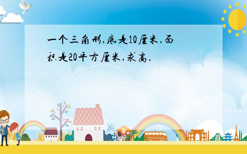 一个三角形,底是10厘米,面积是20平方厘米,求高.